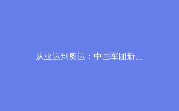 从亚运到奥运：中国军团新周期竞技格局深度解析 - 2