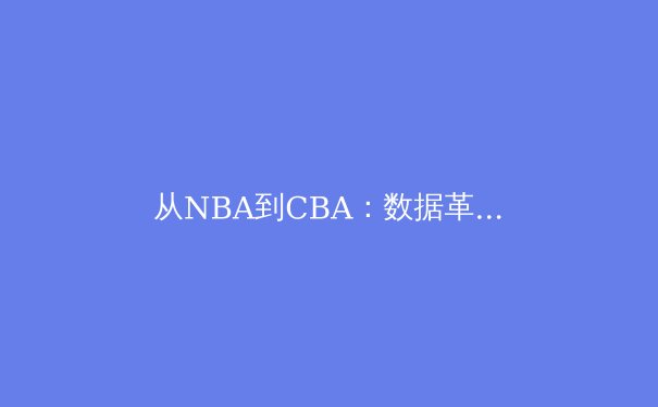 从NBA到CBA：数据革命如何重塑现代篮球战术体系