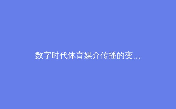数字时代体育媒介传播的变革：从电视霸权到流媒体割据 - 3