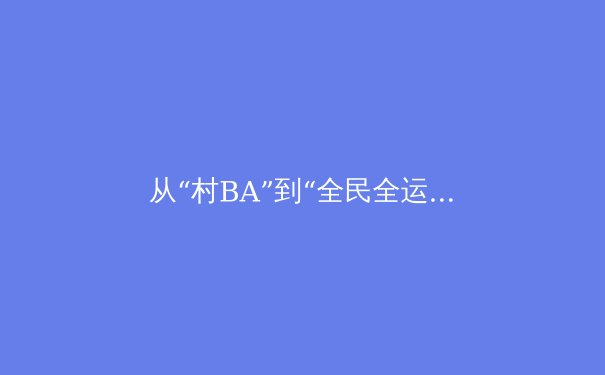 从“村BA”到“全民全运”：解码中国草根体育的崛起密码与未来挑战