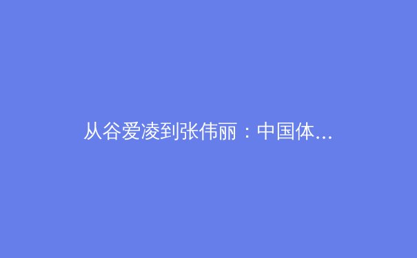 从谷爱凌到张伟丽：中国体育新偶像的崛起与商业价值的深度解析 - 3