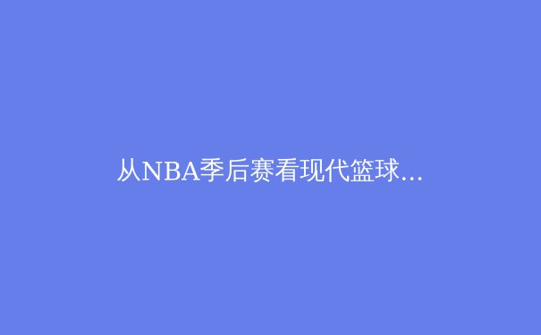 从NBA季后赛看现代篮球：数据革命如何重塑战术与球员价值