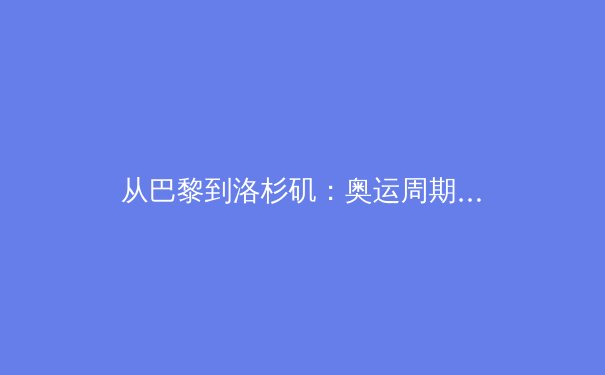 从巴黎到洛杉矶：奥运周期背后的科技革命与人性博弈 - 3