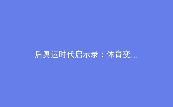 后奥运时代启示录：体育变革中的科技力量与人文精神重塑 - 3